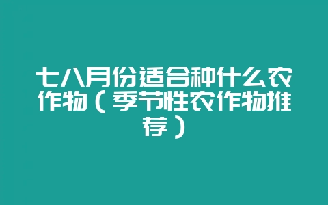 七八月份适合种什么农作物（季节性农作物推荐）-会东网