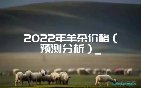 2022年羊杂价格（预测分析）_-会东网