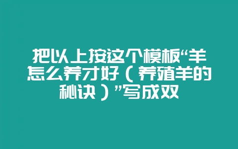 把以上按这个模板“羊怎么养才好(养殖羊的秘诀)”写成双插图 把以上按这个模板“羊怎么养才好(养殖羊的秘诀)”写成双插图