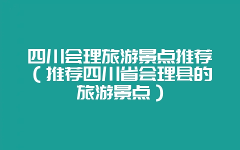 四川会理旅游景点推荐（推荐四川省会理县的旅游景点）-会东网