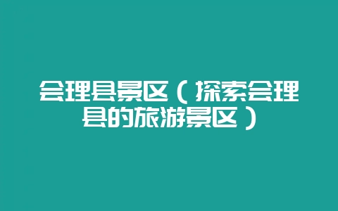 会理县景区（探索会理县的旅游景区）-会东网