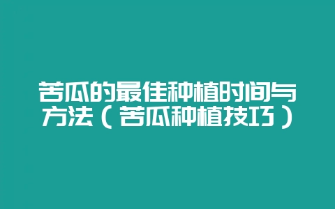 苦瓜的最佳种植时间与方法(苦瓜种植技巧)-会东网