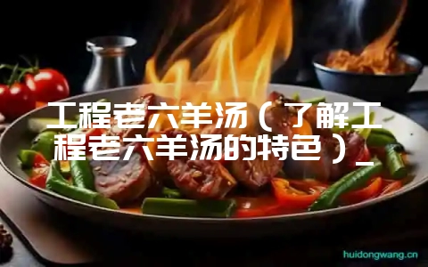工程老六羊汤（了解工程老六羊汤的特色）_-会东网