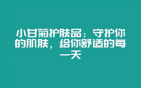 小甘菊护肤品:守护你的肌肤,给你舒适的每一天插图 小甘菊护肤品:守护你的肌肤,给你舒适的每一天插图