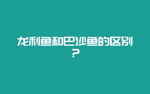 龙利鱼和巴沙鱼的区别？-会东网
