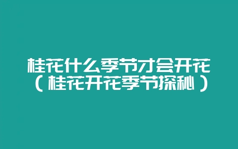 桂花什么季节才会开花（桂花开花季节探秘）-会东网