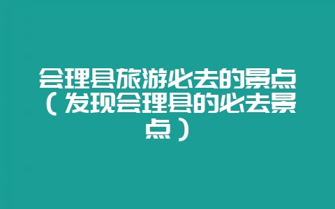 会理县旅游必去的景点（发现会理县的必去景点）-会东网