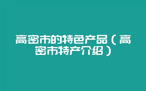高密市的特色产品（高密市特产介绍）-会东网