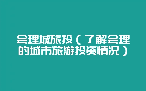 会理城旅投（了解会理的城市旅游投资情况）-会东网