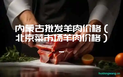 内蒙古批发羊肉价格（北京菜市场羊肉价格）_-会东网