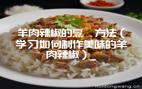 羊肉辣椒的烹饪方法（学习如何制作美味的羊肉辣椒）_-会东网