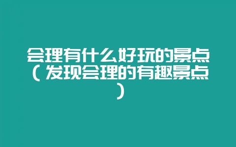 会理有什么好玩的景点（发现会理的有趣景点）-会东网