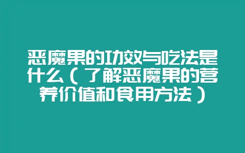 恶魔果的功效与吃法是什么（了解恶魔果的营养价值和食用方法）-会东网