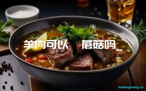 羊肉可以炖蘑菇吗_-会东网