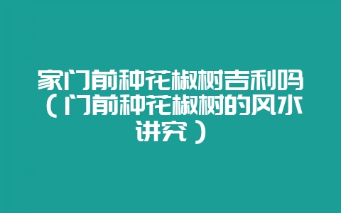 家门前种花椒树吉利吗（门前种花椒树的风水讲究）-会东网