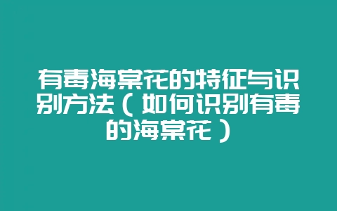 有毒海棠花的特征与识别方法（如何识别有毒的海棠花）-会东网