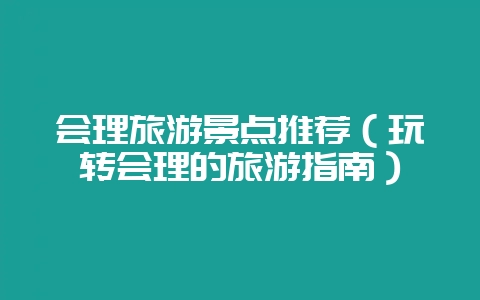会理旅游景点推荐（玩转会理的旅游指南）-会东网