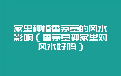 家里种植香茅草的风水影响（香茅草种家里对风水好吗）-会东网