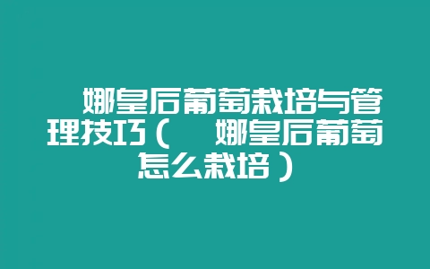 妮娜皇后葡萄栽培与管理技巧（妮娜皇后葡萄怎么栽培）-会东网