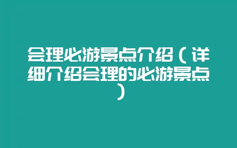 会理必游景点介绍（详细介绍会理的必游景点）-会东网