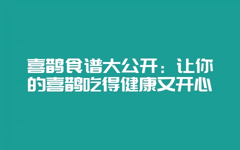 喜鹊食谱大公开：让你的喜鹊吃得健康又开心-会东网