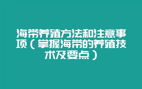 海带养殖方法和注意事项（掌握海带的养殖技术及要点）-会东网