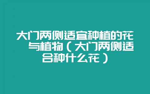 大门两侧适宜种植的花卉与植物（大门两侧适合种什么花）-会东网