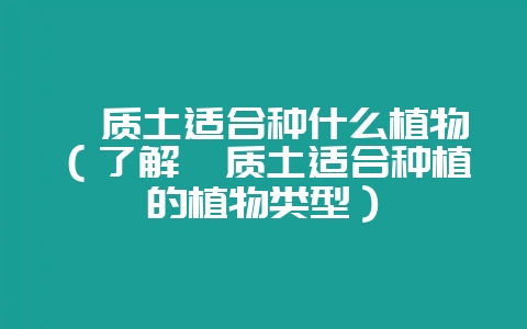 黏质土适合种什么植物(了解黏质土适合种植的植物类型)插图 黏质土适合种什么植物(了解黏质土适合种植的植物类型)插图