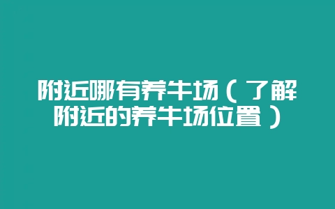 附近哪有养牛场（了解附近的养牛场位置）-会东网