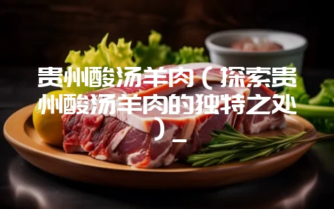 贵州酸汤羊肉（探索贵州酸汤羊肉的独特之处）_-会东网
