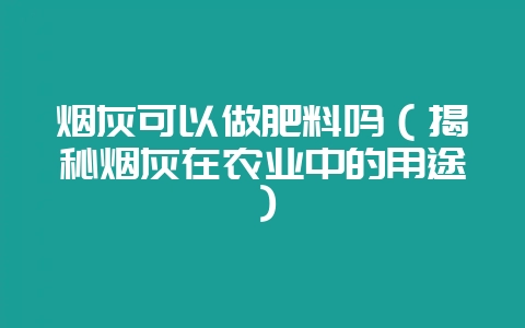 烟灰可以做肥料吗（揭秘烟灰在农业中的用途）-会东网