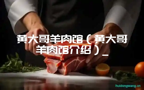 黄大哥羊肉馆（黄大哥羊肉馆介绍）_-会东网