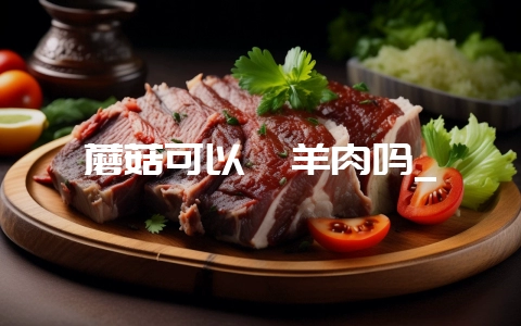 蘑菇可以炖羊肉吗_-会东网