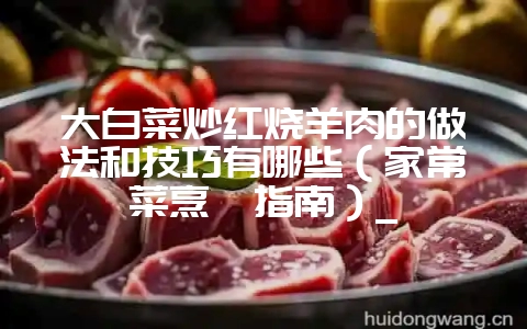 大白菜炒红烧羊肉的做法和技巧有哪些（家常菜烹饪指南）_-会东网