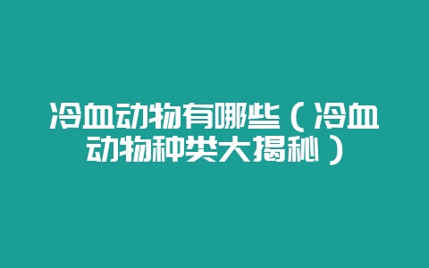 冷血动物有哪些（冷血动物种类大揭秘）-会东网