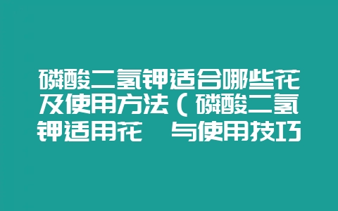 磷酸二氢钾适合哪些花及使用方法（磷酸二氢钾适用花卉与使用技巧-会东网