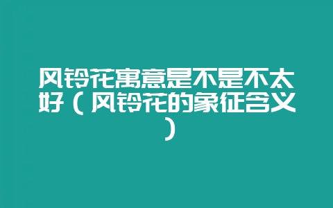 风铃花寓意是不是不太好（风铃花的象征含义）-会东网