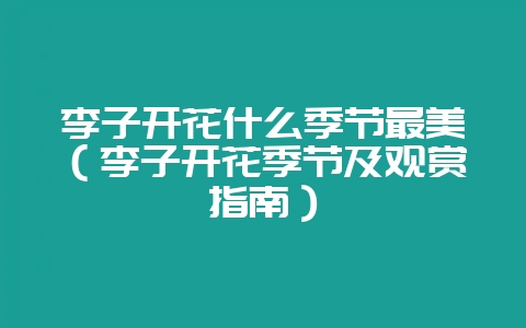 李子开花什么季节最美（李子开花季节及观赏指南）-会东网