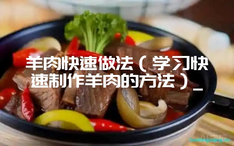 羊肉快速做法（学习快速制作羊肉的方法）_-会东网