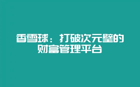 香雪球:打破次元壁的财富管理平台-会东网