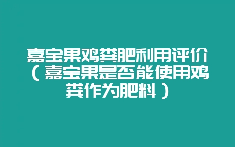 嘉宝果鸡粪肥利用评价（嘉宝果是否能使用鸡粪作为肥料）-会东网