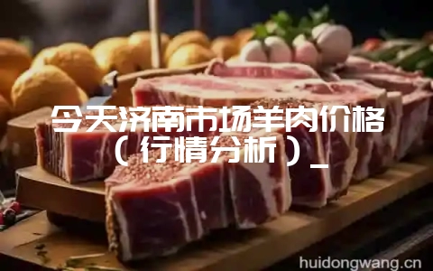 今天济南市场羊肉价格（行情分析）_-会东网