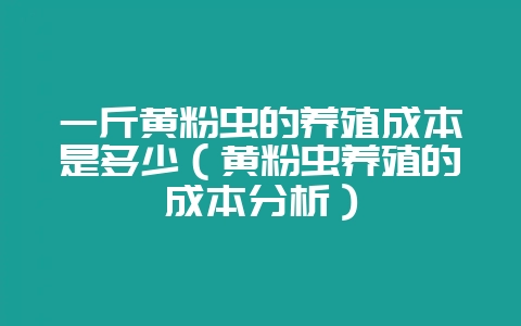 一斤黄粉虫的养殖成本是多少（黄粉虫养殖的成本分析）-会东网
