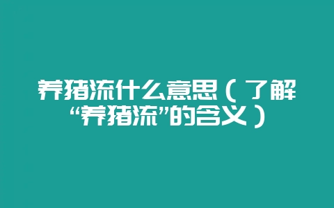 养猪流什么意思（了解“养猪流”的含义）-会东网