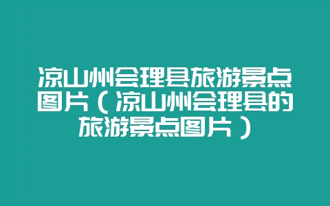 凉山州会理县旅游景点图片（凉山州会理县的旅游景点图片）-会东网
