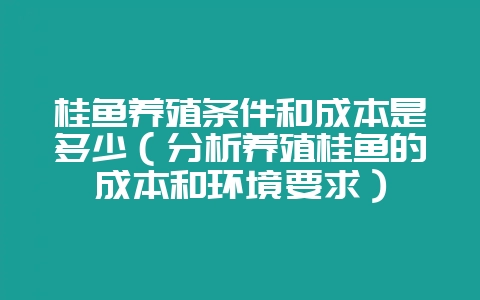 桂鱼养殖条件和成本是多少（分析养殖桂鱼的成本和环境要求）-会东网