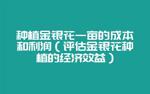 种植金银花一亩的成本和利润（评估金银花种植的经济效益）-会东网