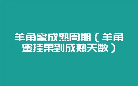 羊角蜜成熟周期（羊角蜜挂果到成熟天数）-会东网