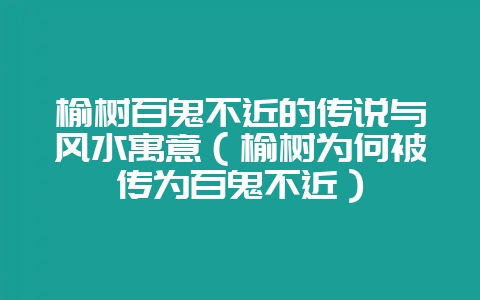 榆树百鬼不近的传说与风水寓意（榆树为何被传为百鬼不近）-会东网