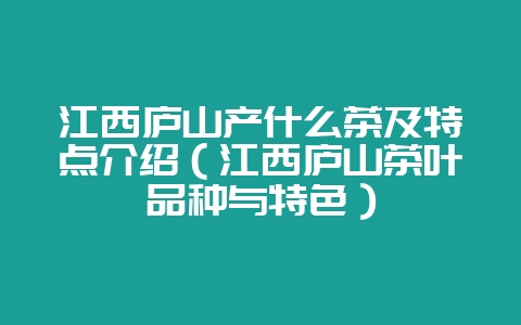江西庐山产什么茶及特点介绍（江西庐山茶叶品种与特色）-会东网
